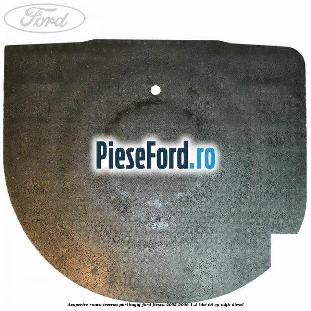 Acoperire roata rezerva portbagaj Ford Fiesta 2005-2008 1.4 TDCi 68 cp N4JB diesel
