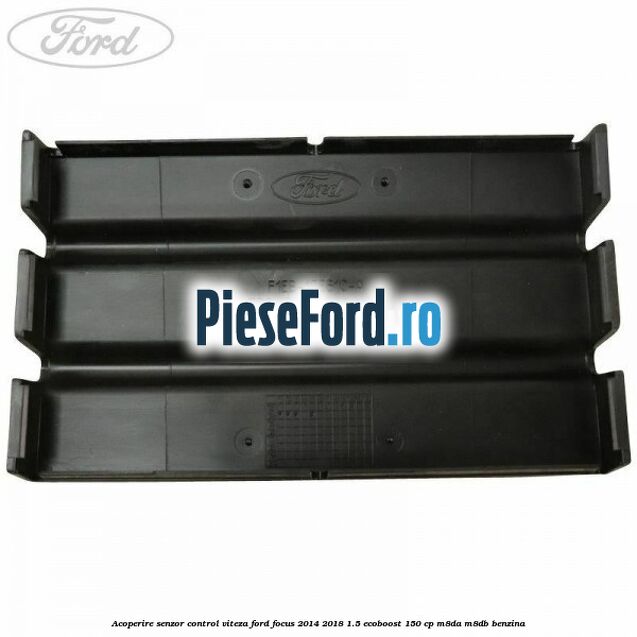 Acoperire senzor control viteza Ford Focus 2014-2018 1.5 EcoBoost 150 cp M8DA, M8DB benzina