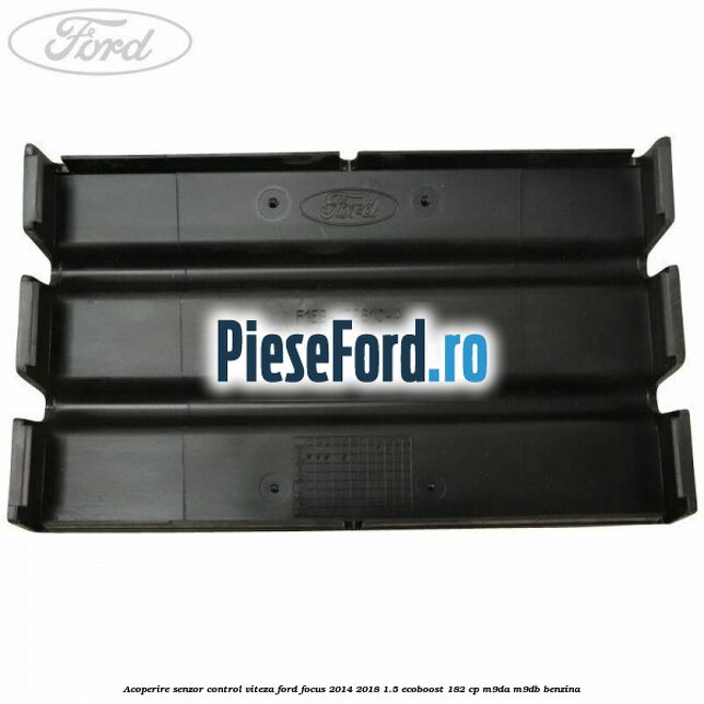 Acoperire senzor control viteza Ford Focus 2014-2018 1.5 EcoBoost 182 cp M9DA, M9DB benzina