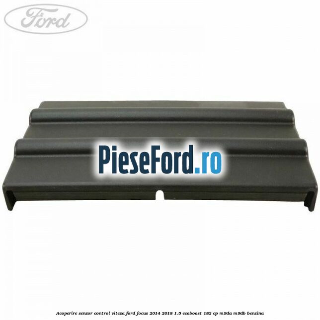 Acoperire senzor control viteza Ford Focus 2014-2018 1.5 EcoBoost 182 cp M9DA, M9DB benzina