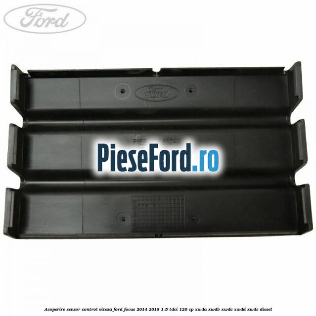 Acoperire senzor control viteza Ford Focus 2014-2018 1.5 TDCi 120 cp Acoperire senzor control viteza Ford Focus 2014-2018 1.5 TDCi 120 cp XWDA, XWDB, XWDC, XWDD, XWDE diesel