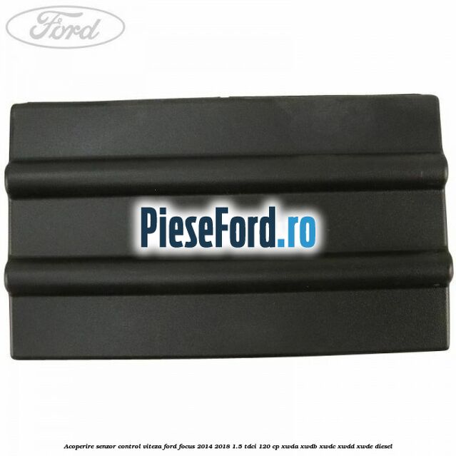 Acoperire senzor control viteza Ford Focus 2014-2018 1.5 TDCi 120 cp Acoperire senzor control viteza Ford Focus 2014-2018 1.5 TDCi 120 cp XWDA, XWDB, XWDC, XWDD, XWDE diesel