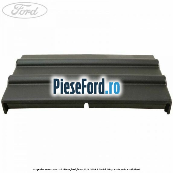 Acoperire senzor control viteza Ford Focus 2014-2018 1.5 TDCi 95 cp XXDA, XXDC, XXDD diesel