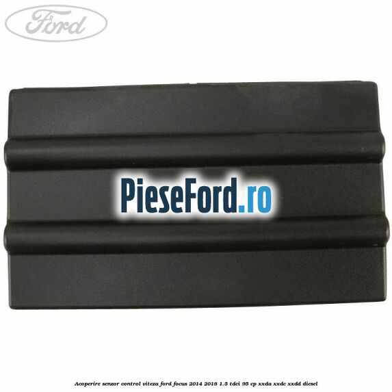 Acoperire senzor control viteza Ford Focus 2014-2018 1.5 TDCi 95 cp XXDA, XXDC, XXDD diesel