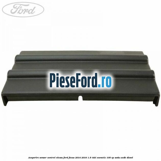 Acoperire senzor control viteza Ford Focus 2014-2018 1.5 TDCi ECOnetic 105 cp AEDA, XXDB diesel