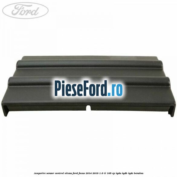 Acoperire senzor control viteza Ford Focus 2014-2018 1.6 Ti 105 cp Acoperire senzor control viteza Ford Focus 2014-2018 1.6 Ti 105 cp IQDA, IQDB, IQDC benzina