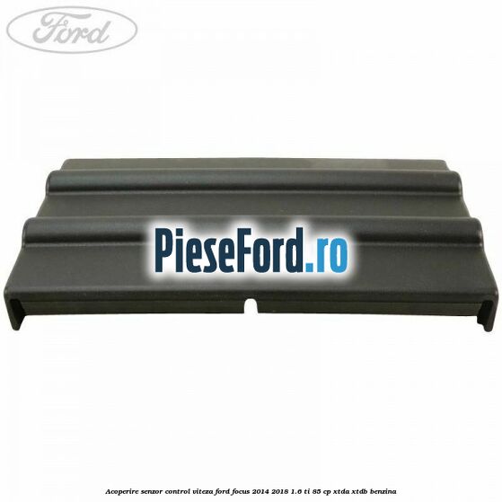 Acoperire senzor control viteza Ford Focus 2014-2018 1.6 Ti 85 cp XTDA, XTDB benzina