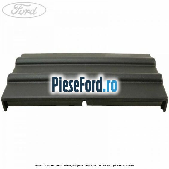 Acoperire senzor control viteza Ford Focus 2014-2018 2.0 TDCi 150 cp T7DA, T7DB diesel
