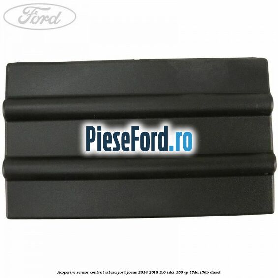 Acoperire senzor control viteza Ford Focus 2014-2018 2.0 TDCi 150 cp T7DA, T7DB diesel