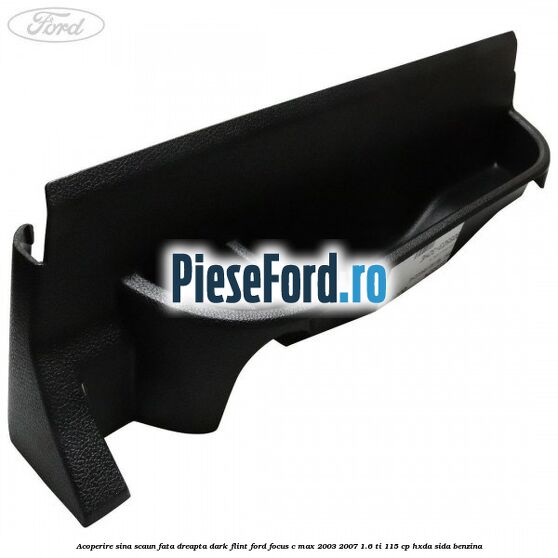 Acoperire sina scaun fata dreapta dark flint Ford Focus C-Max 2003-2007 1.6 Ti 115 cp HXDA, SIDA benzina
