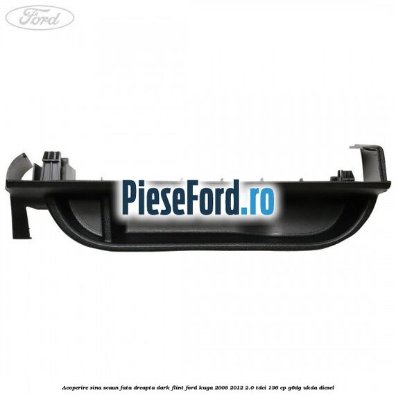 Acoperire sina scaun fata dreapta dark flint Ford Kuga 2008-2012 2.0 TDCi 136 cp Acoperire sina scaun fata dreapta dark flint Ford Kuga 2008-2012 2.0 TDCi 136 cp G6DG, UKDA diesel