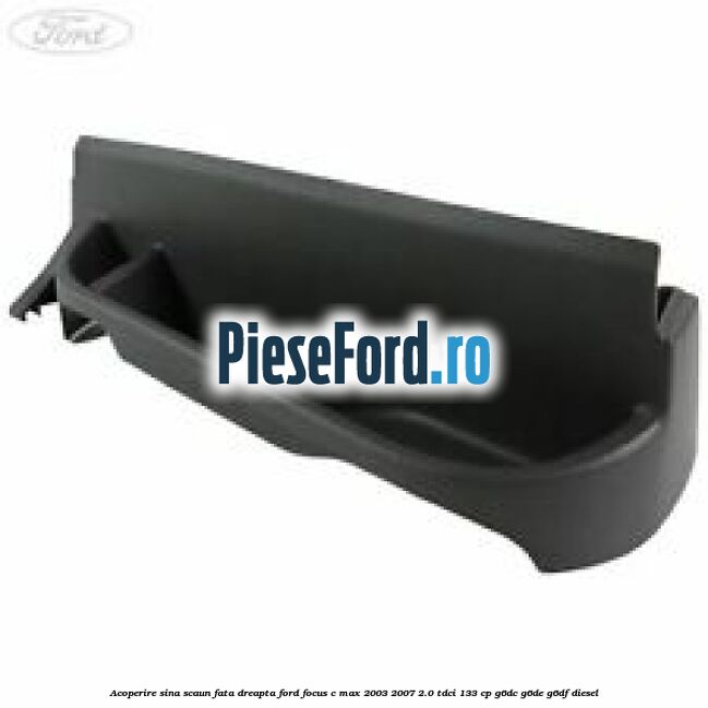 Acoperire sina scaun fata dreapta Ford Focus C-Max 2003-2007 2.0 TDCi 133 cp G6DC, G6DE, G6DF diesel