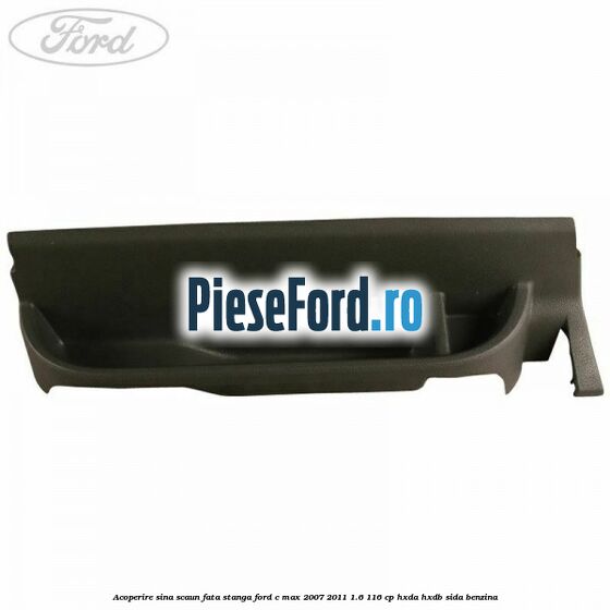 Acoperire sina scaun fata stanga Ford C-Max 2007-2011 1.6 116 cp HXDA, HXDB, SIDA benzina