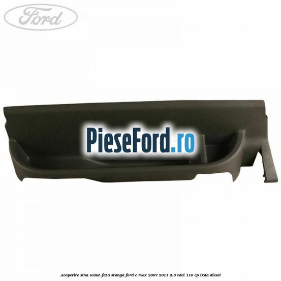 Acoperire sina scaun fata stanga Ford C-Max 2007-2011 2.0 TDCi 110 cp IXDA diesel