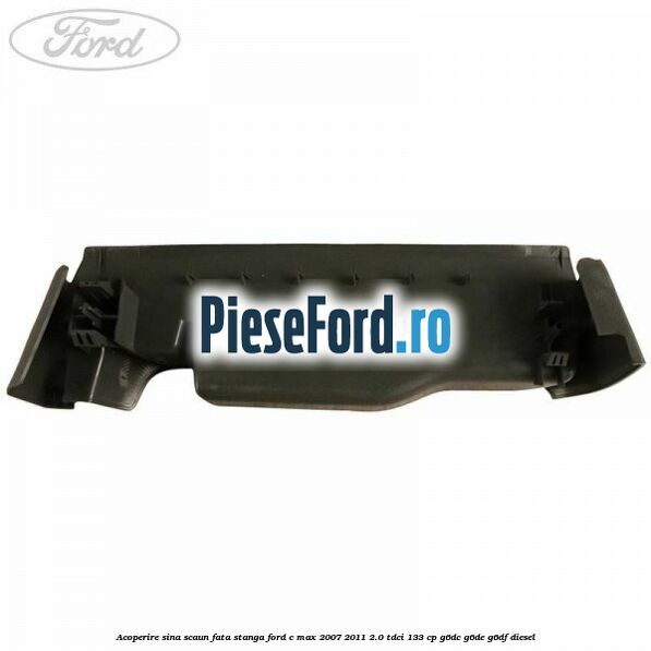 Acoperire sina scaun fata stanga Ford C-Max 2007-2011 2.0 TDCi 133 cp G6DC, G6DE, G6DF diesel
