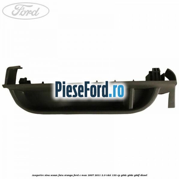 Acoperire sina scaun fata stanga Ford C-Max 2007-2011 2.0 TDCi 133 cp G6DC, G6DE, G6DF diesel
