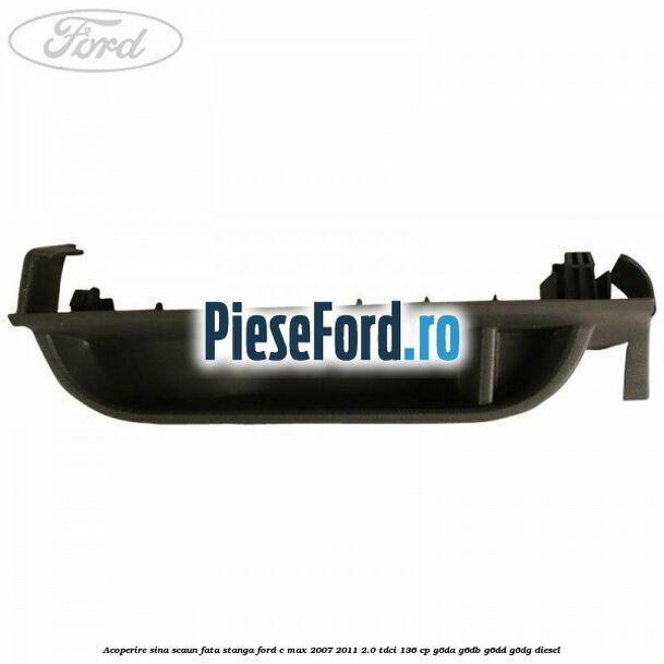 Acoperire sina scaun fata stanga Ford C-Max 2007-2011 2.0 TDCi 136 cp Acoperire sina scaun fata stanga Ford C-Max 2007-2011 2.0 TDCi 136 cp G6DA, G6DB, G6DD, G6DG diesel