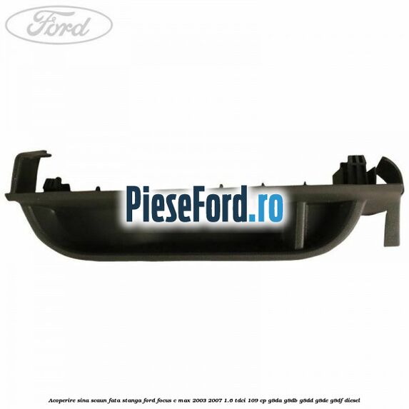 Acoperire sina scaun fata stanga Ford Focus C-Max 2003-2007 1.6 TDCi 109 cp G8DA, G8DB, G8DD, G8DE, G8DF diesel
