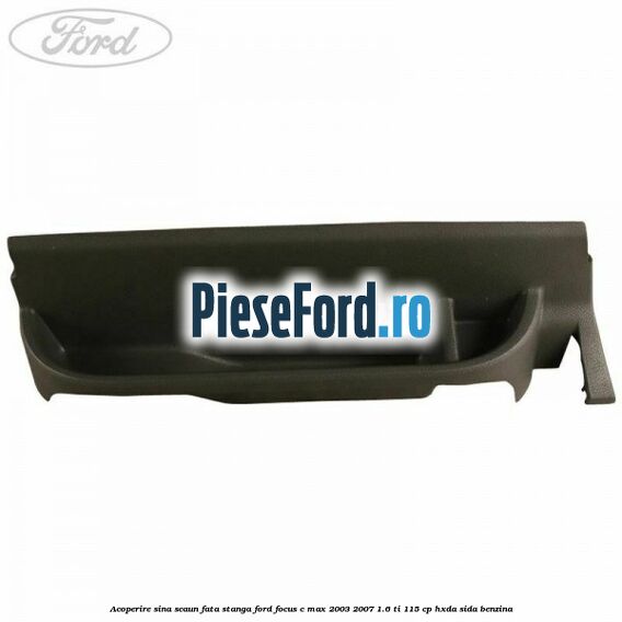 Acoperire sina scaun fata stanga Ford Focus C-Max 2003-2007 1.6 Ti 115 cp HXDA, SIDA benzina