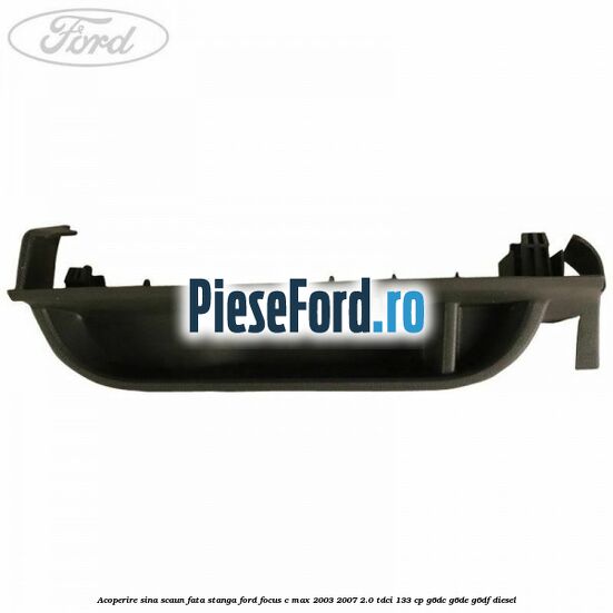 Acoperire sina scaun fata stanga Ford Focus C-Max 2003-2007 2.0 TDCi 133 cp G6DC, G6DE, G6DF diesel