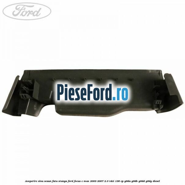 Acoperire sina scaun fata stanga Ford Focus C-Max 2003-2007 2.0 TDCi 136 cp G6DA, G6DB, G6DD, G6DG diesel