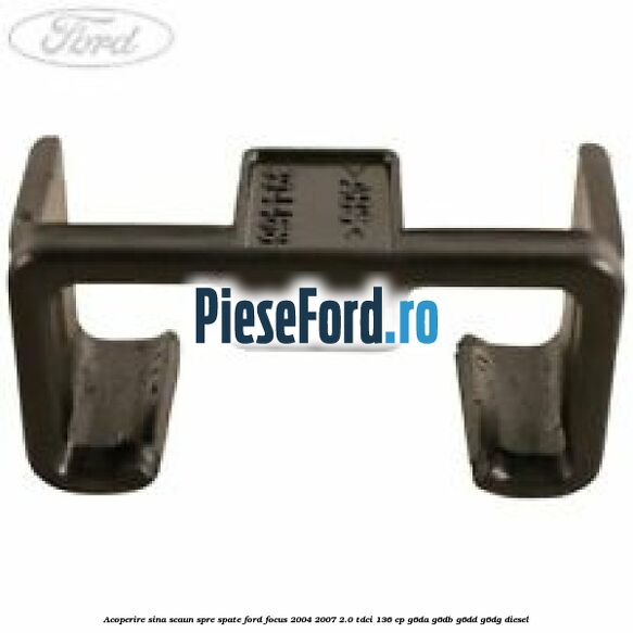 Acoperire sina scaun spre spate Ford Focus 2004-2007 2.0 TDCi 136 cp G6DA, G6DB, G6DD, G6DG diesel