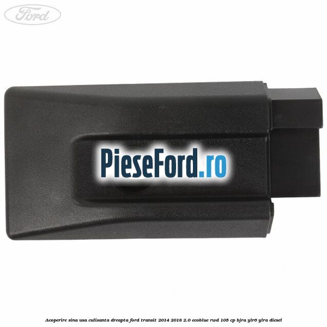 Acoperire sina usa culisanta dreapta Ford Transit 2014-2018 2.0 EcoBlue RWD 105 cp Acoperire sina usa culisanta dreapta Ford Transit 2014-2018 2.0 EcoBlue RWD 105 cp BJRA, YLR6, YLRA diesel