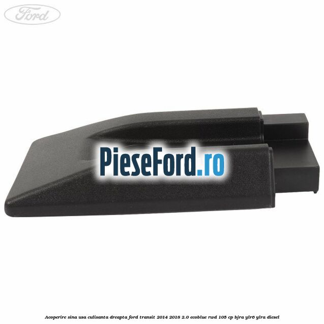 Acoperire sina usa culisanta dreapta Ford Transit 2014-2018 2.0 EcoBlue RWD 105 cp Acoperire sina usa culisanta dreapta Ford Transit 2014-2018 2.0 EcoBlue RWD 105 cp BJRA, YLR6, YLRA diesel