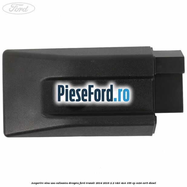 Acoperire sina usa culisanta dreapta Ford Transit 2014-2018 2.2 TDCi 4x4 155 cp Acoperire sina usa culisanta dreapta Ford Transit 2014-2018 2.2 TDCi 4x4 155 cp CV24, CVR5 diesel