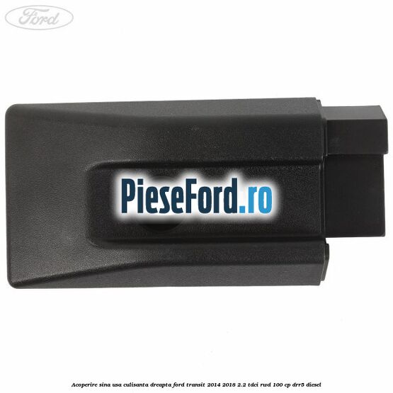 Acoperire sina usa culisanta dreapta Ford Transit 2014-2018 2.2 TDCi RWD 100 cp Acoperire sina usa culisanta dreapta Ford Transit 2014-2018 2.2 TDCi RWD 100 cp DRR5 diesel