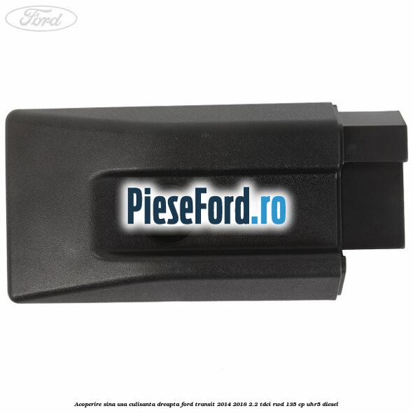 Acoperire sina usa culisanta dreapta Ford Transit 2014-2018 2.2 TDCi RWD 135 cp Acoperire sina usa culisanta dreapta Ford Transit 2014-2018 2.2 TDCi RWD 135 cp UHR5 diesel