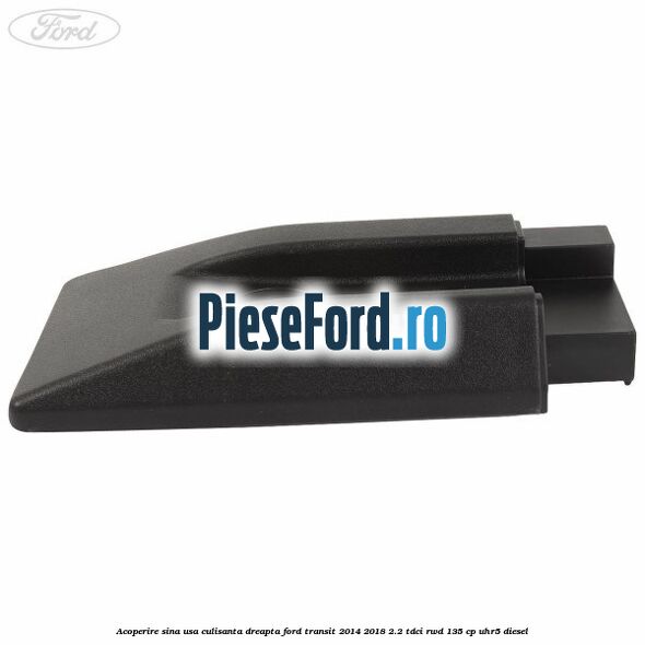 Acoperire sina usa culisanta dreapta Ford Transit 2014-2018 2.2 TDCi RWD 135 cp Acoperire sina usa culisanta dreapta Ford Transit 2014-2018 2.2 TDCi RWD 135 cp UHR5 diesel