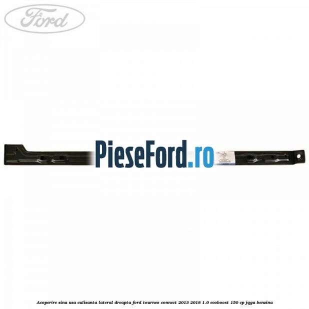 Acoperire sina usa culisanta lateral dreapta Ford Tourneo Connect 2013-2018 1.6 EcoBoost 150 cp JQGA benzina