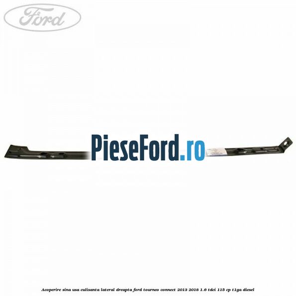 Acoperire sina usa culisanta lateral dreapta Ford Tourneo Connect 2013-2018 1.6 TDCi 115 cp Acoperire sina usa culisanta lateral dreapta Ford Tourneo Connect 2013-2018 1.6 TDCi 115 cp T1GA diesel