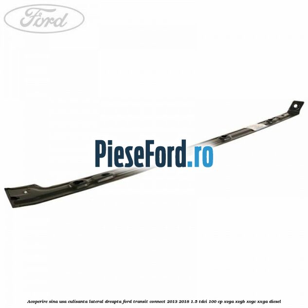Acoperire sina usa culisanta lateral dreapta Ford Transit Connect 2013-2018 1.5 TDCi 100 cp XVGA, XVGB, XVGC, XXGA diesel