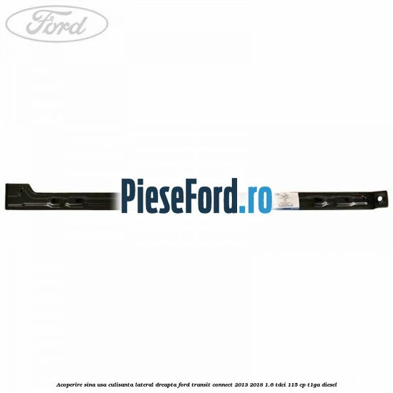 Acoperire sina usa culisanta lateral dreapta Ford Transit Connect 2013-2018 1.6 TDCi 115 cp T1GA diesel