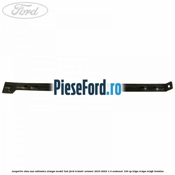 Acoperire sina usa culisanta stanga model LWB Ford Transit Connect 2019-2023 1.0 EcoBoost 100 cp B3GA, M2GA, M2GB benzina