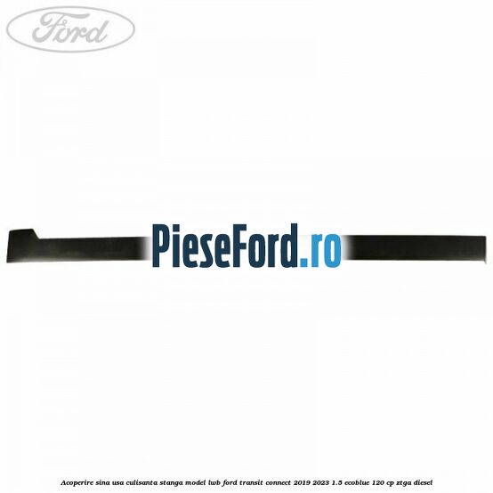 Acoperire sina usa culisanta stanga model LWB Ford Transit Connect 2019-2023 1.5 EcoBlue 120 cp ZTGA diesel