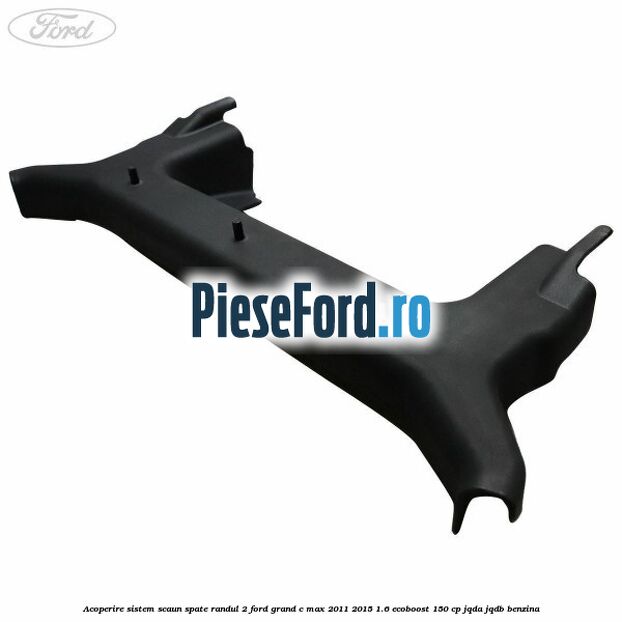 Acoperire sistem scaun spate randul 2 Ford Grand C-Max 2011-2015 1.6 EcoBoost 150 cp JQDA, JQDB benzina