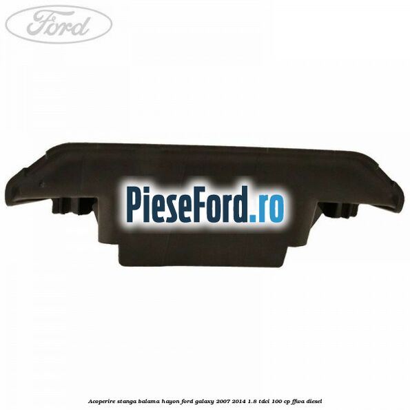 Acoperire stanga balama hayon Ford Galaxy 2007-2014 1.8 TDCi 100 cp FFWA diesel