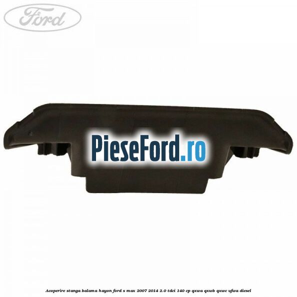 Acoperire stanga balama hayon Ford S-Max 2007-2014 2.0 TDCi 140 cp QXWA, QXWB, QXWC, UFWA diesel