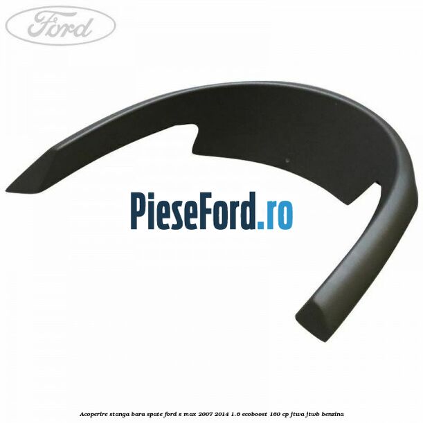Acoperire stanga bara spate Ford S-Max 2007-2014 1.6 EcoBoost 160 cp JTWA, JTWB benzina