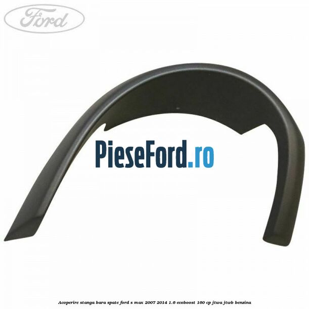 Acoperire stanga bara spate Ford S-Max 2007-2014 1.6 EcoBoost 160 cp JTWA, JTWB benzina