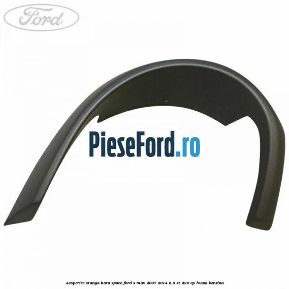 Acoperire stanga bara spate Ford S-Max 2007-2014 2.5 ST 220 cp HUWA benzina