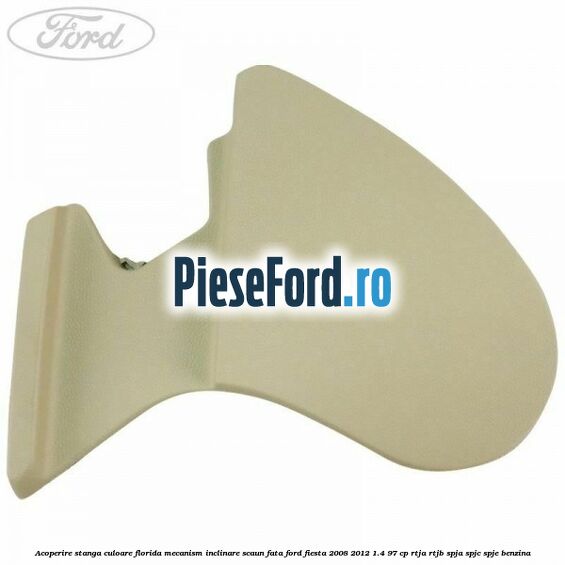 Acoperire stanga culoare florida mecanism inclinare scaun fata Ford Fiesta 2008-2012 1.4 97 cp RTJA, RTJB, SPJA, SPJC, SPJE benzina
