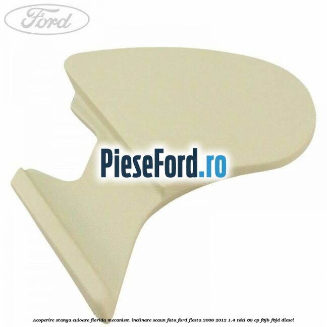 Acoperire stanga culoare florida mecanism inclinare scaun fata Ford Fiesta 2008-2012 1.4 TDCi 68 cp F6JB, F6JD diesel