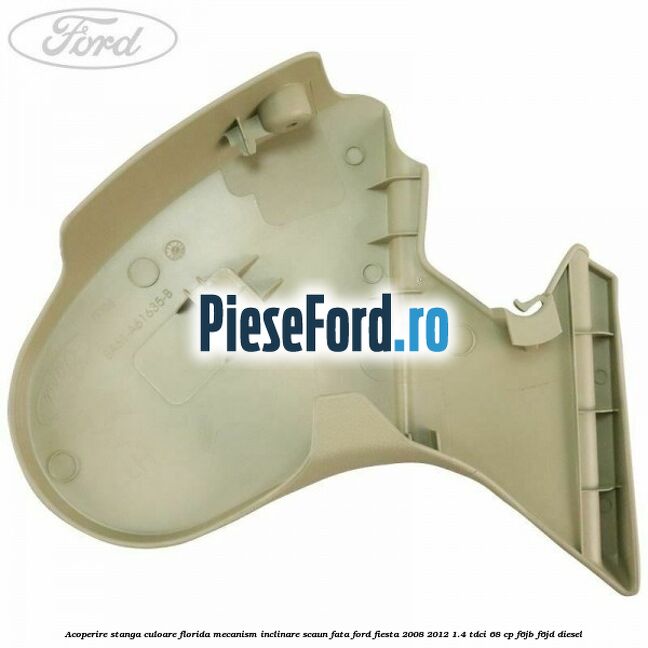 Acoperire stanga culoare florida mecanism inclinare scaun fata Ford Fiesta 2008-2012 1.4 TDCi 68 cp F6JB, F6JD diesel