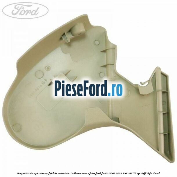 Acoperire stanga culoare florida mecanism inclinare scaun fata Ford Fiesta 2008-2012 1.6 TDCi 75 cp HHJF, UBJA diesel