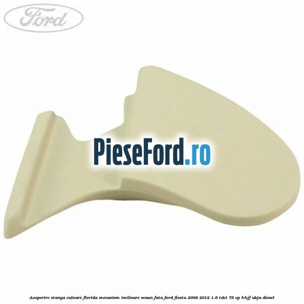 Acoperire stanga culoare florida mecanism inclinare scaun fata Ford Fiesta 2008-2012 1.6 TDCi 75 cp HHJF, UBJA diesel