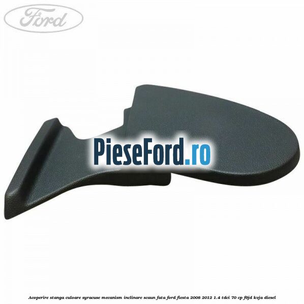 Acoperire stanga culoare syracuse mecanism inclinare scaun fata Ford Fiesta 2008-2012 1.4 TDCi 70 cp Acoperire stanga culoare syracuse mecanism inclinare scaun fata Ford Fiesta 2008-2012 1.4 TDCi 70 cp F6JD, KVJA diesel